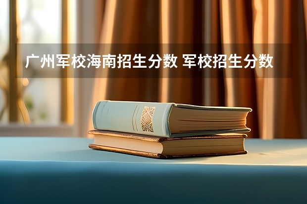 广州军校海南招生分数 军校招生分数线