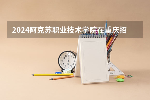 2024阿克苏职业技术学院在重庆招生计划介绍