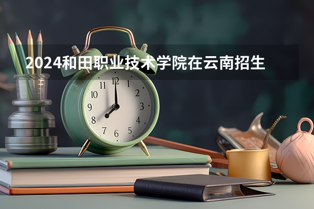 2024和田职业技术学院在云南招生计划介绍