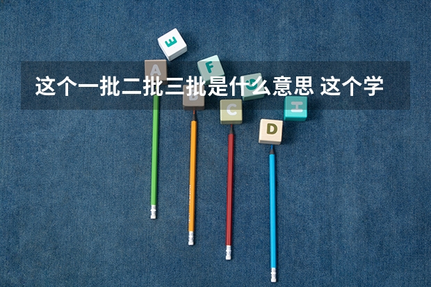 这个一批二批三批是什么意思 这个学校是本科B批