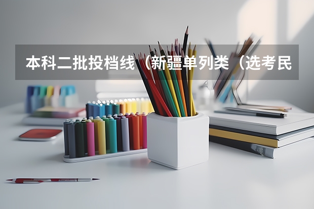 本科二批投档线（新疆单列类（选考民族语文）本科二批次投档情况）