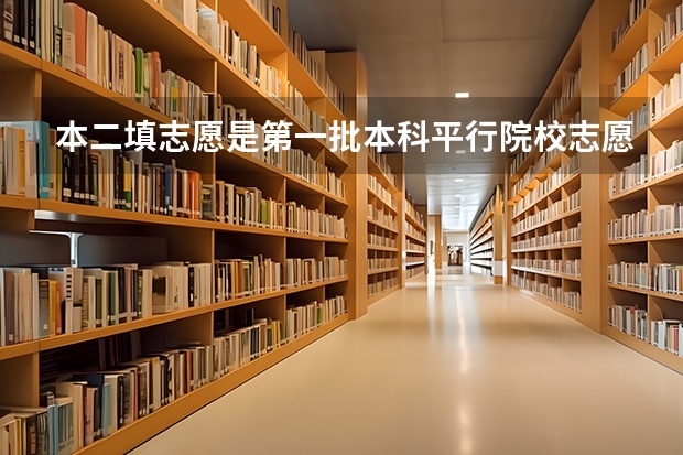 本二填志愿是第一批本科平行院校志愿还是第二批（本科二批有几个段？）
