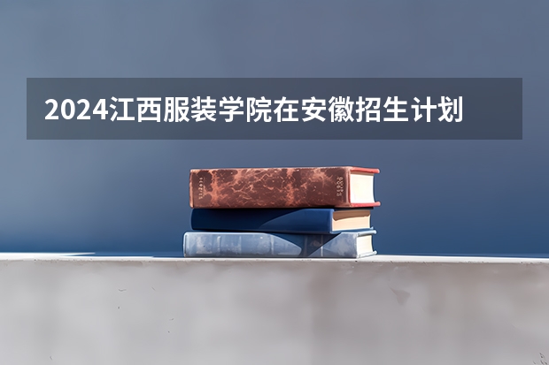 2024江西服装学院在安徽招生计划介绍