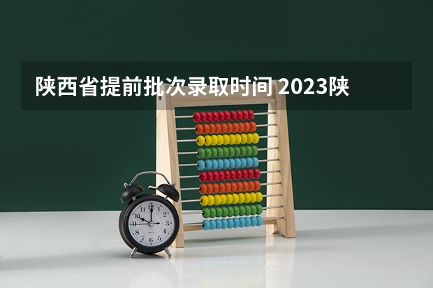 陕西省提前批次录取时间 2023陕西高考本科一批录取时间