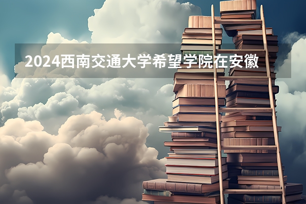 2024西南交通大学希望学院在安徽招生计划介绍