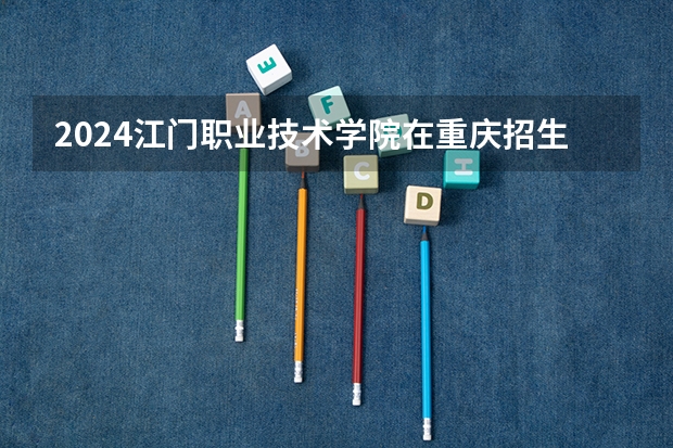 2024江门职业技术学院在重庆招生计划介绍