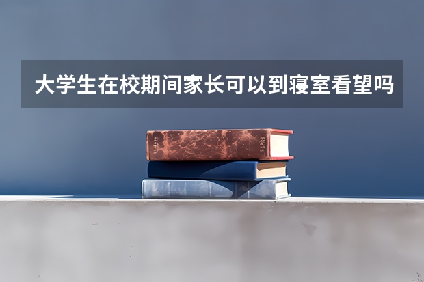 大学生在校期间家长可以到寝室看望吗