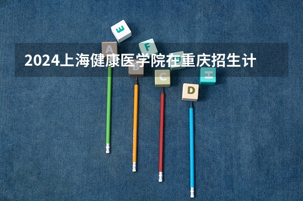 2024上海健康医学院在重庆招生计划介绍