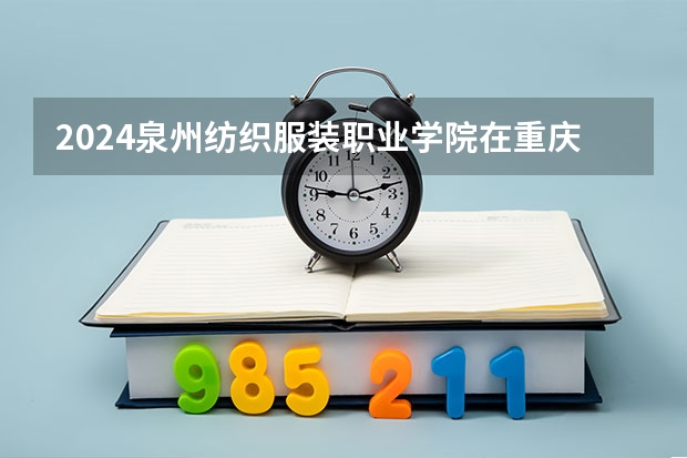 2024泉州纺织服装职业学院在重庆招生计划介绍