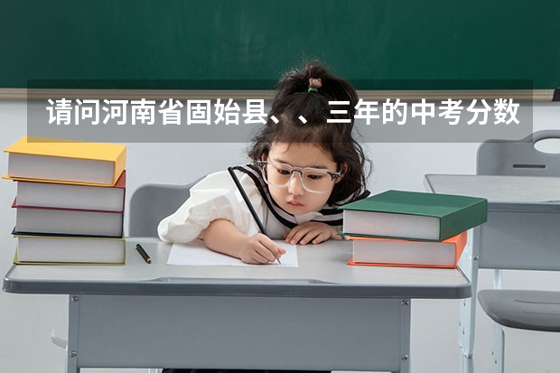 请问河南省固始县、、三年的中考分数线是多少？