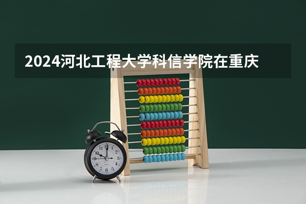 2024河北工程大学科信学院在重庆招生计划介绍