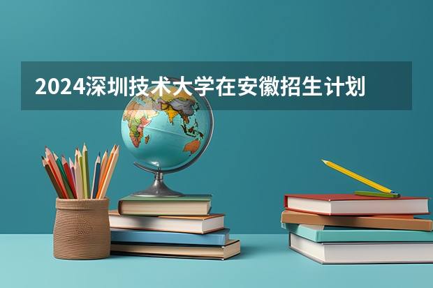 2024深圳技术大学在安徽招生计划介绍