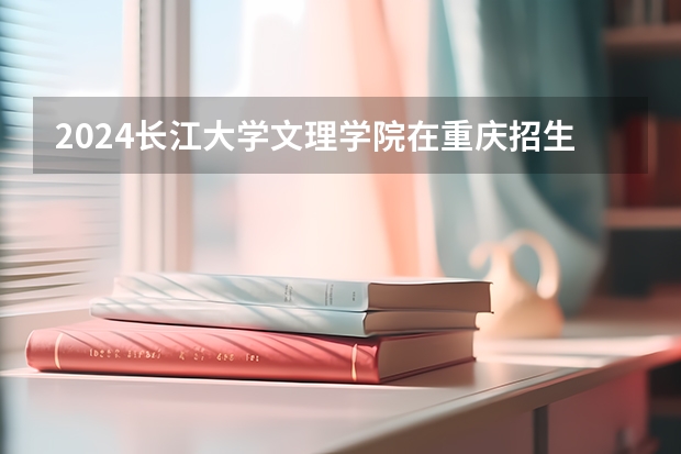 2024长江大学文理学院在重庆招生计划介绍