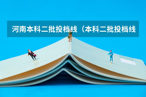 河南本科二批投档线（本科二批投档线）