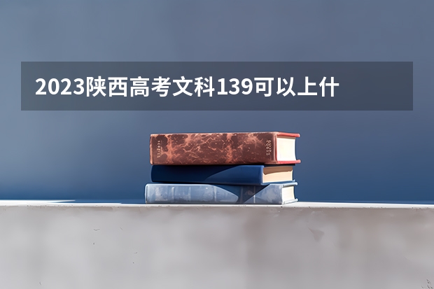 2023陕西高考文科139可以上什么大学