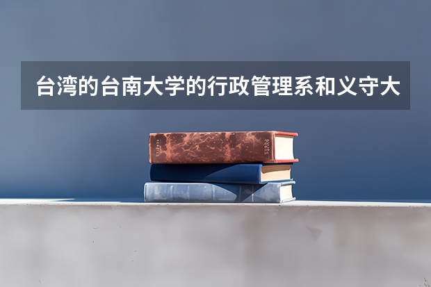 台湾的台南大学的行政管理系和义守大学的公共政策与管理学系相比哪个更好些呢