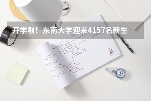 开学啦！东南大学迎来4157名新生，作为新生该注意些什么？