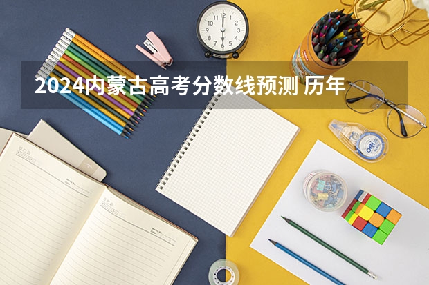 2024内蒙古高考分数线预测 历年录取分数线是多少