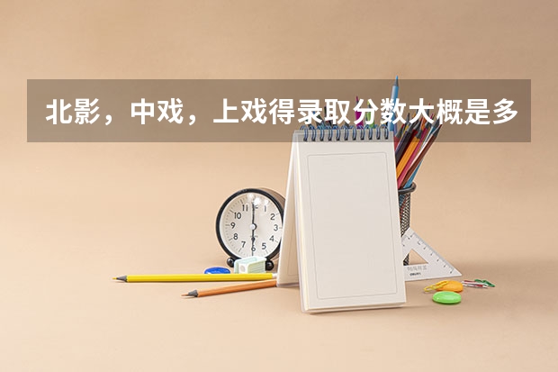 北影，中戏，上戏得录取分数大概是多少？