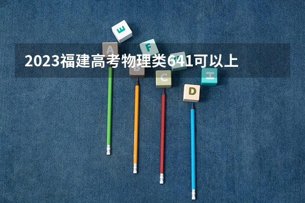 2023福建高考物理类641可以上什么大学