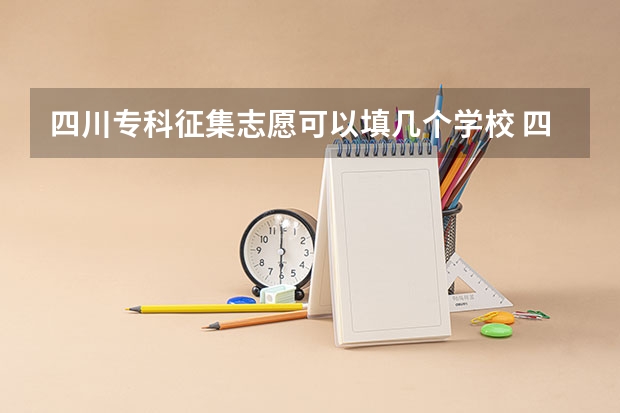 四川专科征集志愿可以填几个学校 四川专科提前批次填报时间