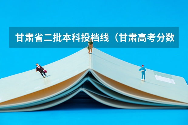 甘肃省二批本科投档线（甘肃高考分数线一本,二本,专科分数线）