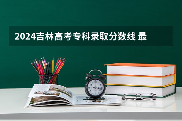 2024吉林高考专科录取分数线 最低分是多少