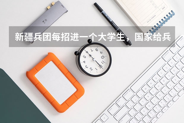 新疆兵团每招进一个大学生，国家给兵团拨多少钱？东部地区的大学生在兵团应该享受到哪些照顾？