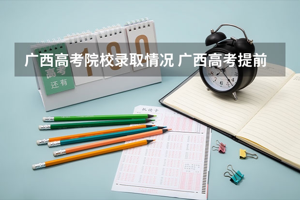 广西高考院校录取情况 广西高考提前批录取时间