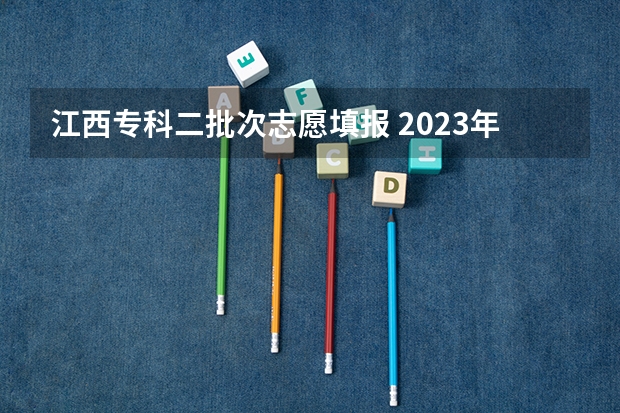 江西专科二批次志愿填报 2023年第二批征集志愿填报时间