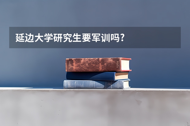 延边大学研究生要军训吗?