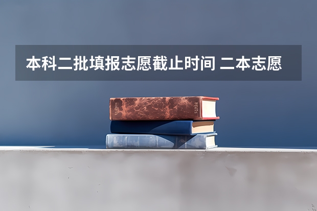 本科二批填报志愿截止时间 二本志愿填报截止时间四川