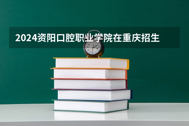 2024资阳口腔职业学院在重庆招生计划介绍
