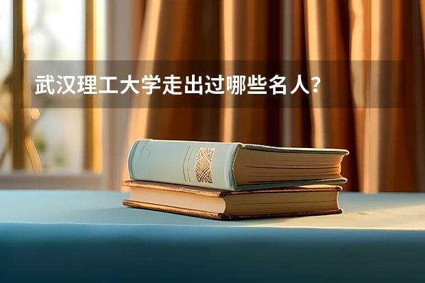 武汉理工大学走出过哪些名人？