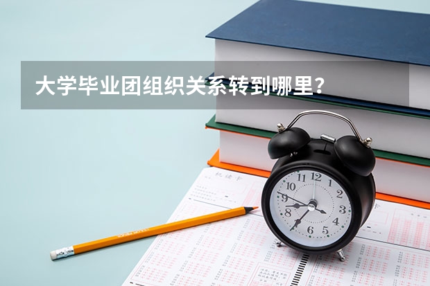 大学毕业团组织关系转到哪里？