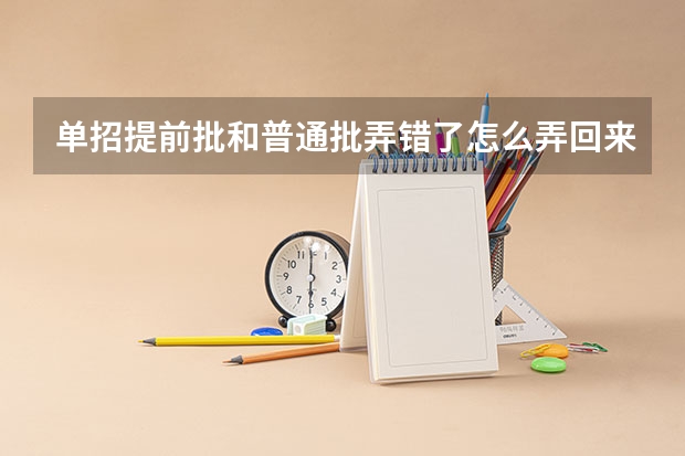 单招提前批和普通批弄错了怎么弄回来了