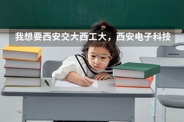 我想要西安交大西工大，西安电子科技大学过去几年的高考分数线 西安交大分数线高考