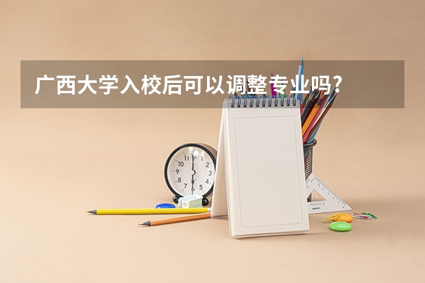 广西大学入校后可以调整专业吗?