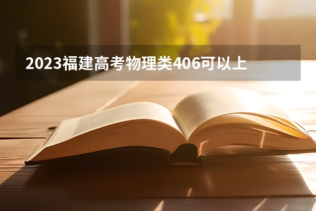 2023福建高考物理类406可以上什么大学
