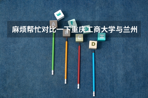 麻烦帮忙对比一下重庆工商大学与兰州交通大学艺术院校哪个好一些?学校环境，宿舍环境怎么样？