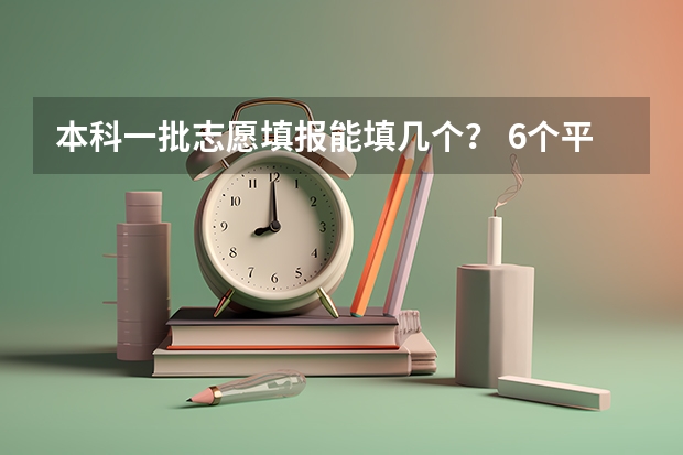本科一批志愿填报能填几个？ 6个平行志愿是意味着本科一批可以填6个志愿二本科二批也可以填6个,还是一共只