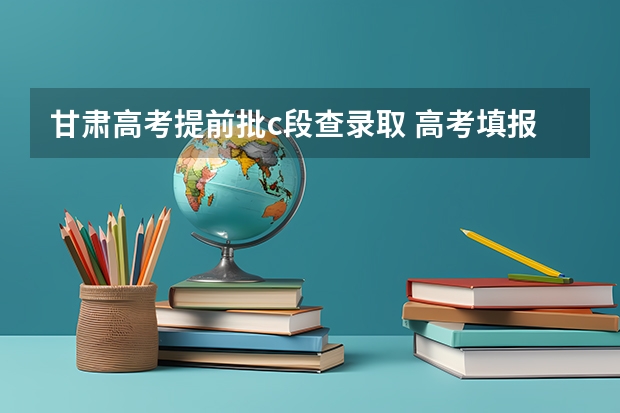 甘肃高考提前批c段查录取 高考填报志愿的时间