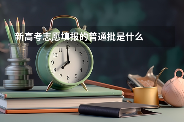新高考志愿填报的普通批是什么