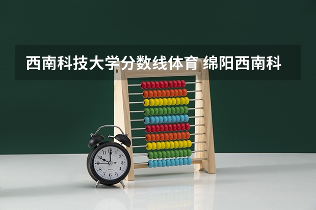 西南科技大学分数线体育 绵阳西南科技大学录取分数线是好多