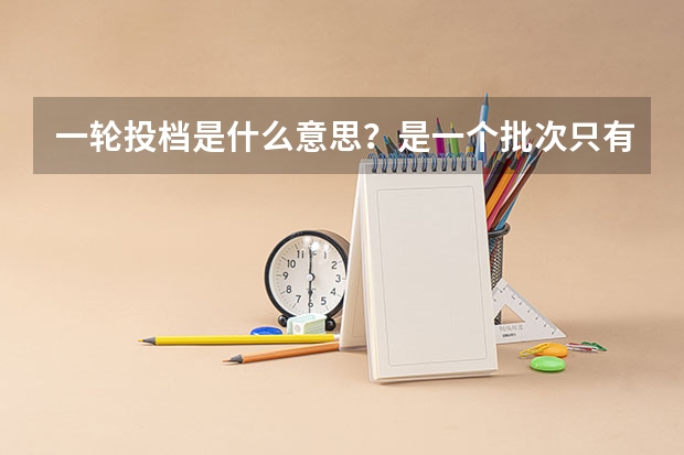 一轮投档是什么意思?是一个批次只有一次投档机会还是一本A段3个志愿有一个投档机会B段3个有一次投档机会