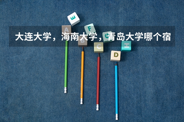 大连大学，海南大学，青岛大学哪个宿舍环境好一点
