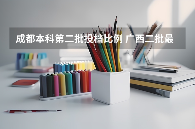 成都本科第二批投档比例 广西二批最低投档线