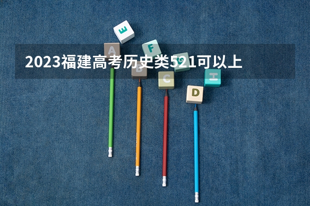2023福建高考历史类521可以上什么大学