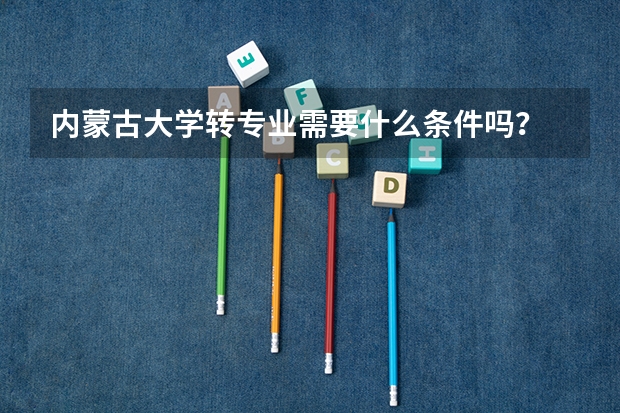 内蒙古大学转专业需要什么条件吗？
