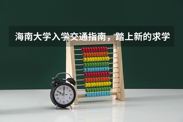 海南大学入学交通指南，踏上新的求学之路 海南大学新生住宿问题